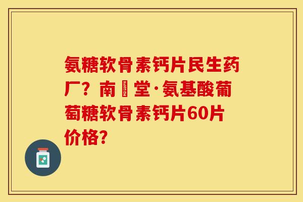 氨糖软骨素钙片民生药厂?南雲堂·氨基酸葡萄糖软骨素钙片60片价格? 氨糖软骨素钙片民生药厂?南雲堂·氨基酸葡萄糖软骨素钙片60片价格?