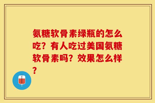 氨糖软骨素绿瓶的怎么吃？有人吃过美国氨糖软骨素吗？效果怎么样？