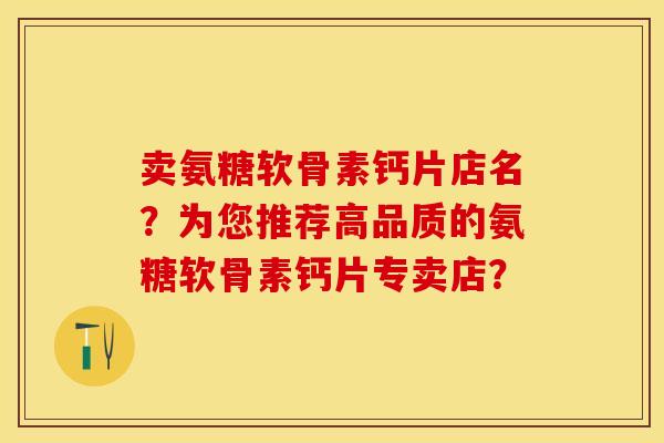 卖氨糖软骨素钙片店名？为您推荐高品质的氨糖软骨素钙片专卖店？