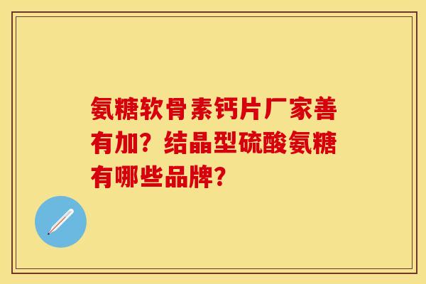 氨糖软骨素钙片厂家善有加?结晶型硫酸氨糖有哪些品牌? 氨糖软骨素钙片厂家善有加?结晶型硫酸氨糖有哪些品牌?