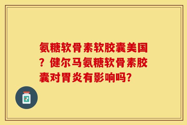 氨糖软骨素软胶囊美国?健尔马氨糖软骨素胶囊对有影响吗? 氨糖软骨素软胶囊美国?健尔马氨糖软骨素胶囊对有影响吗?