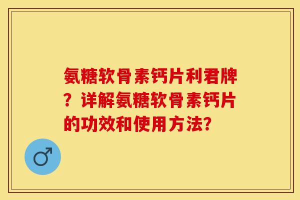 氨糖软骨素钙片利君牌?详解氨糖软骨素钙片的功效和使用方法? 氨糖软骨素钙片利君牌?详解氨糖软骨素钙片的功效和使用方法?