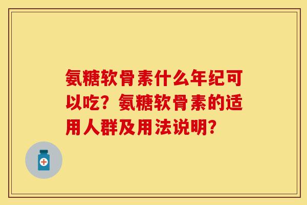 氨糖软骨素什么年纪可以吃？氨糖软骨素的适用人群及用法说明？