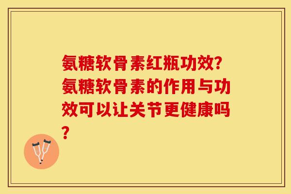 氨糖软骨素红瓶功效?氨糖软骨素的作用与功效可以让关节更健康吗? 氨糖软骨素红瓶功效?氨糖软骨素的作用与功效可以让关节更健康吗?