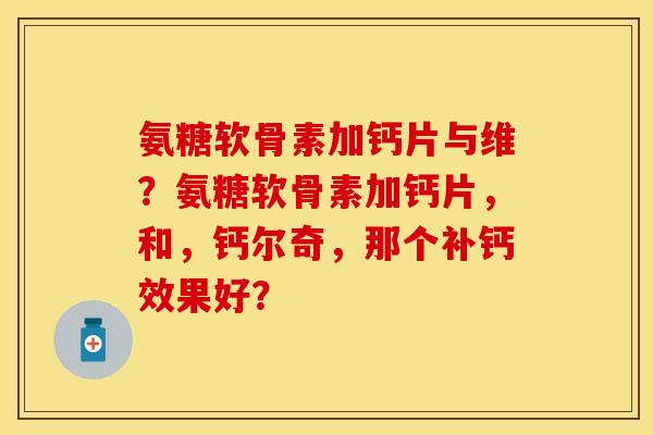 氨糖软骨素加钙片与维?氨糖软骨素加钙片,和,钙尔奇,那个补钙效果好? 氨糖软骨素加钙片与维?氨糖软骨素加钙片,和,钙尔奇,那个补钙效果好?