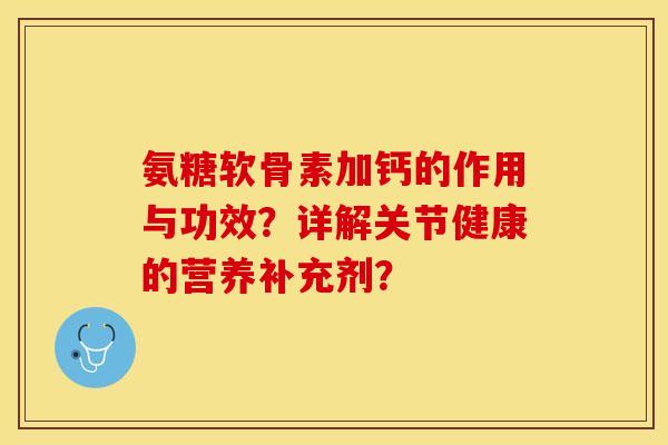 氨糖软骨素加钙的作用与功效?详解关节健康的营养补充剂? 氨糖软骨素加钙的作用与功效?详解关节健康的营养补充剂?