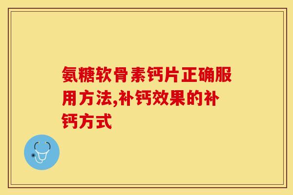 氨糖软骨素钙片正确服用方法,补钙效果的补钙方式 氨糖软骨素钙片正确服用方法,补钙效果的补钙方式