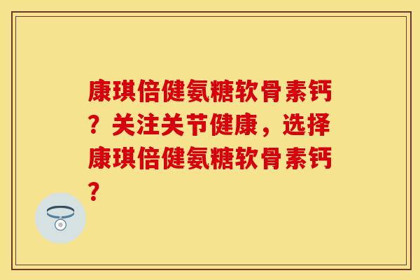 康琪倍健氨糖软骨素钙？关注关节健康，选择康琪倍健氨糖软骨素钙？