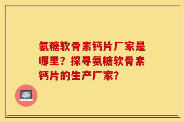 氨糖软骨素钙片厂家是哪里？探寻氨糖软骨素钙片的生产厂家？