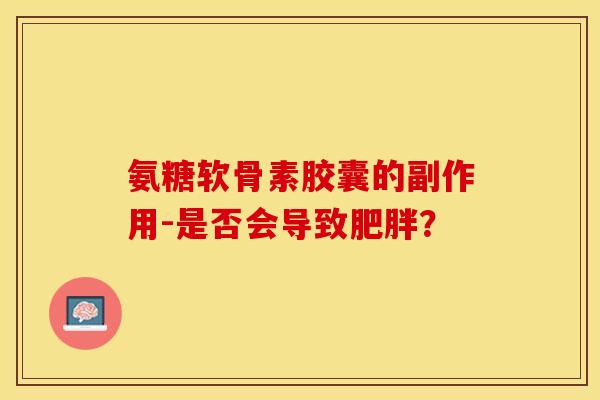 氨糖软骨素胶囊的副作用-是否会导致? 氨糖软骨素胶囊的副作用-是否会导致?
