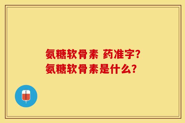 氨糖软骨素 药准字?氨糖软骨素是什么? 氨糖软骨素 药准字?氨糖软骨素是什么?