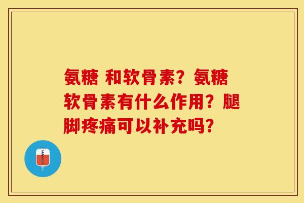 氨糖 和软骨素?氨糖软骨素有什么作用?腿脚可以补充吗? 氨糖 和软骨素?氨糖软骨素有什么作用?腿脚可以补充吗?