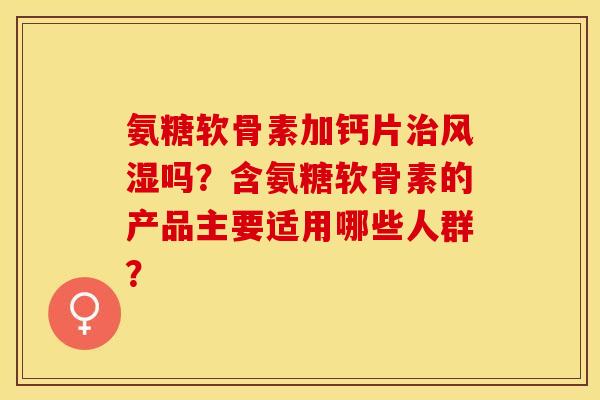 氨糖软骨素加钙片吗？含氨糖软骨素的产品主要适用哪些人群？