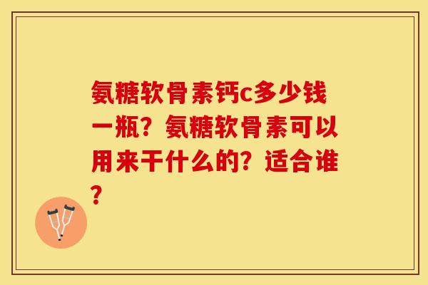 氨糖软骨素钙c多少钱一瓶？氨糖软骨素可以用来干什么的？适合谁？