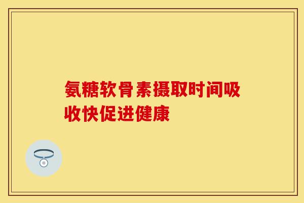 氨糖软骨素摄取时间吸收快促进健康 氨糖软骨素摄取时间吸收快促进健康