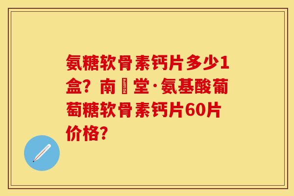 氨糖软骨素钙片多少1盒?南雲堂·氨基酸葡萄糖软骨素钙片60片价格? 氨糖软骨素钙片多少1盒?南雲堂·氨基酸葡萄糖软骨素钙片60片价格?