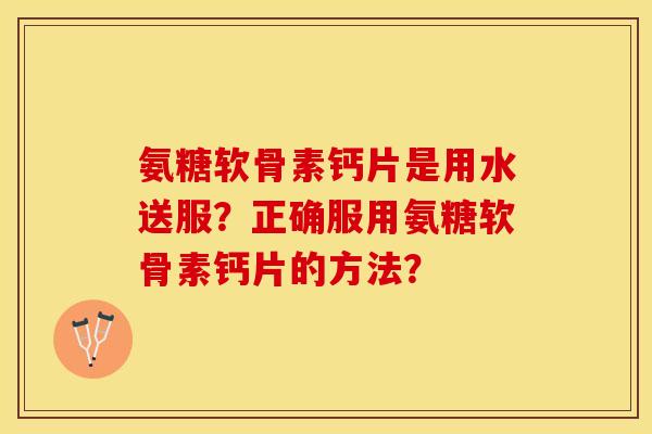 氨糖软骨素钙片是用水送服?正确服用氨糖软骨素钙片的方法? 氨糖软骨素钙片是用水送服?正确服用氨糖软骨素钙片的方法?