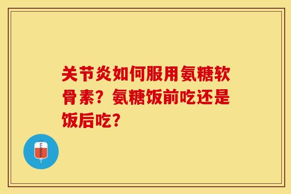 如何服用氨糖软骨素?氨糖饭前吃还是饭后吃? 如何服用氨糖软骨素?氨糖饭前吃还是饭后吃?