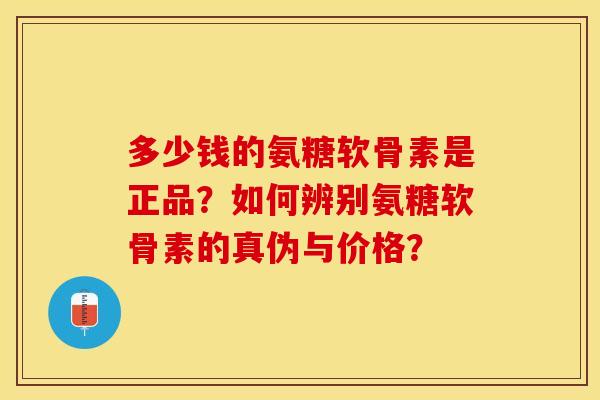 多少钱的氨糖软骨素是正品?如何辨别氨糖软骨素的真伪与价格? 多少钱的氨糖软骨素是正品?如何辨别氨糖软骨素的真伪与价格?