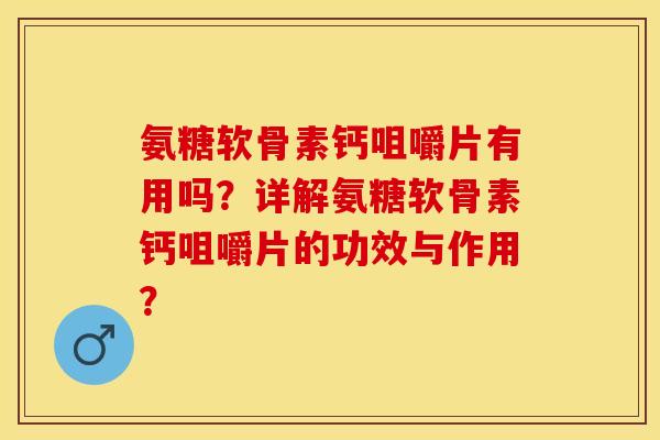 氨糖软骨素钙咀嚼片有用吗?详解氨糖软骨素钙咀嚼片的功效与作用? 氨糖软骨素钙咀嚼片有用吗?详解氨糖软骨素钙咀嚼片的功效与作用?