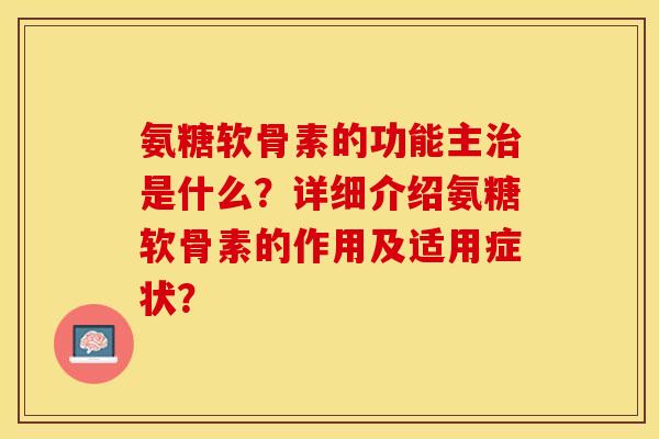 氨糖软骨素的功能主是什么?详细介绍氨糖软骨素的作用及适用症状? 氨糖软骨素的功能主是什么?详细介绍氨糖软骨素的作用及适用症状?