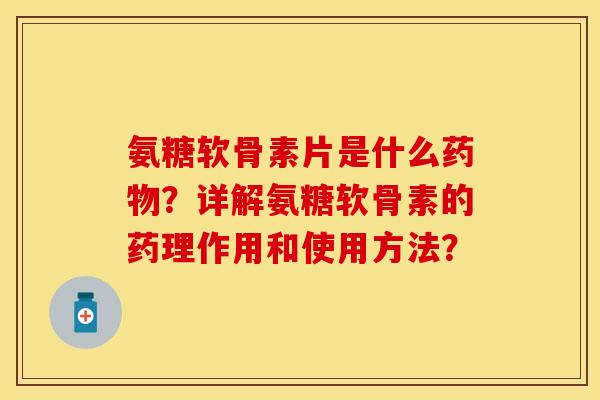 氨糖软骨素片是什么？详解氨糖软骨素的药理作用和使用方法？