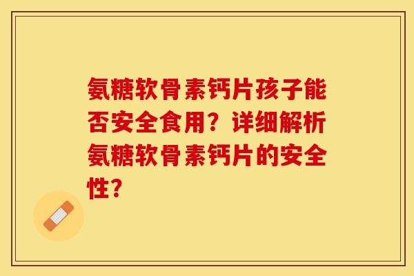 氨糖软骨素钙片孩子能否安全食用？详细解析氨糖软骨素钙片的安全性？