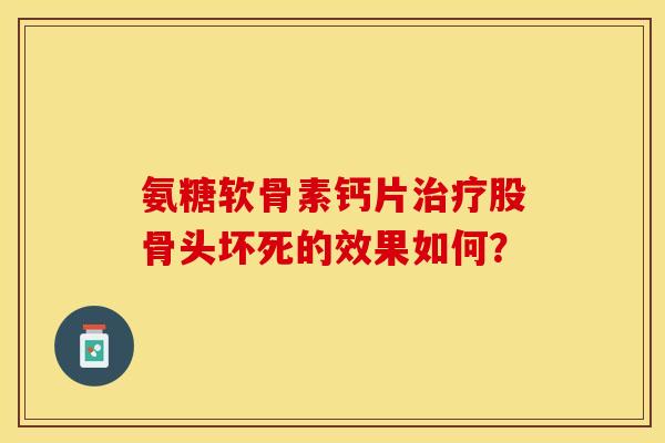 氨糖软骨素钙片股骨头坏死的效果如何？