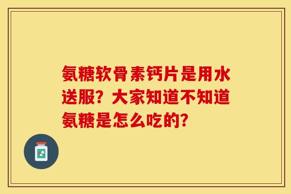 氨糖软骨素钙片是用水送服?大家知道不知道氨糖是怎么吃的? 氨糖软骨素钙片是用水送服?大家知道不知道氨糖是怎么吃的?