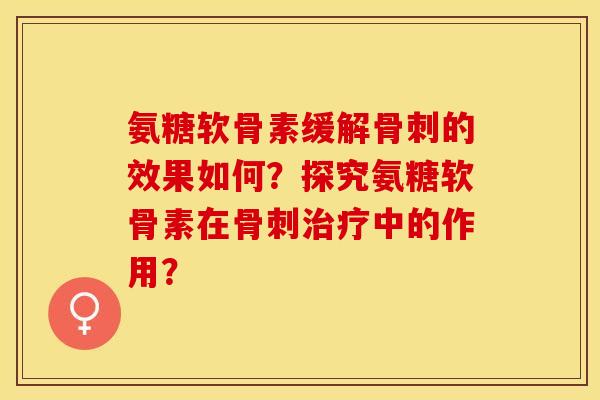 氨糖软骨素缓解骨刺的效果如何？探究氨糖软骨素在骨刺治疗中的作用？