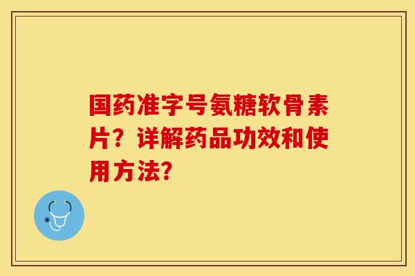 国药准字号氨糖软骨素片?详解药品功效和使用方法? 国药准字号氨糖软骨素片?详解药品功效和使用方法?