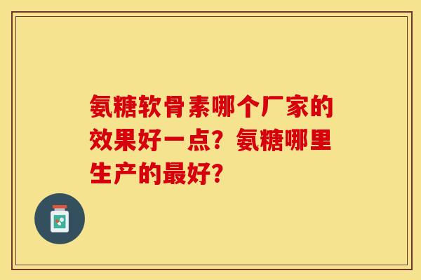 氨糖软骨素哪个厂家的效果好一点？氨糖哪里生产的好？