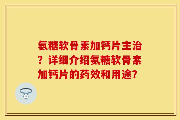 氨糖软骨素加钙片主?详细介绍氨糖软骨素加钙片的和用途? 氨糖软骨素加钙片主?详细介绍氨糖软骨素加钙片的和用途?