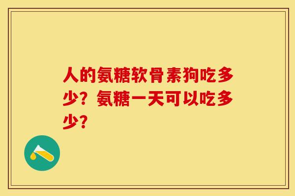 人的氨糖软骨素狗吃多少？氨糖一天可以吃多少？