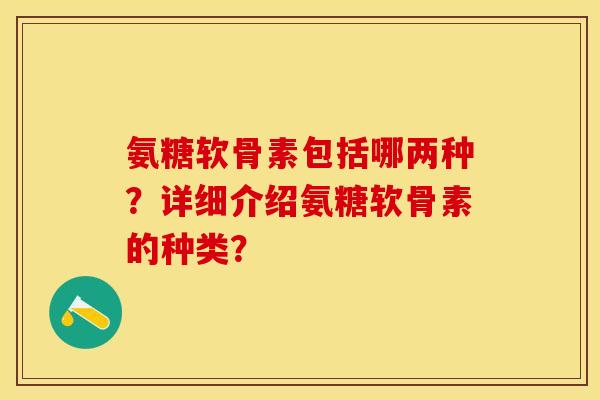 氨糖软骨素包括哪两种？详细介绍氨糖软骨素的种类？