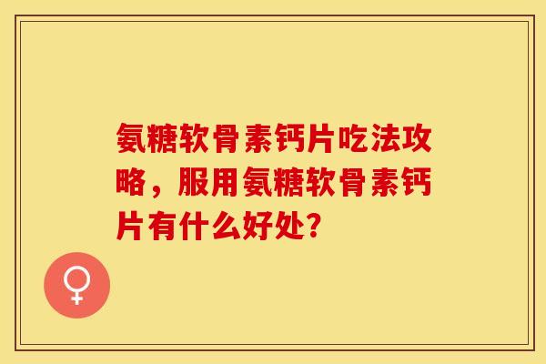 氨糖软骨素钙片吃法攻略，服用氨糖软骨素钙片有什么好处？