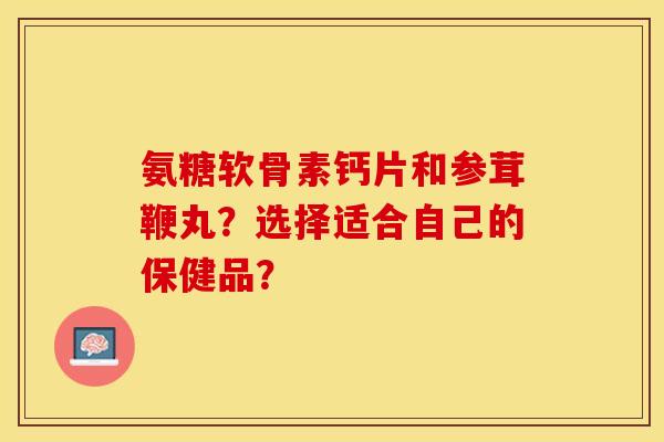 氨糖软骨素钙片和参茸鞭丸?选择适合自己的保健品? 氨糖软骨素钙片和参茸鞭丸?选择适合自己的保健品?