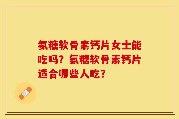 氨糖软骨素钙片女士能吃吗?氨糖软骨素钙片适合哪些人吃? 氨糖软骨素钙片女士能吃吗?氨糖软骨素钙片适合哪些人吃?