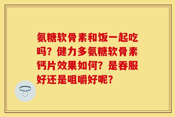 氨糖软骨素和饭一起吃吗?健力多氨糖软骨素钙片效果如何?是吞服好还是咀嚼好呢? 氨糖软骨素和饭一起吃吗?健力多氨糖软骨素钙片效果如何?是吞服好还是咀嚼好呢?