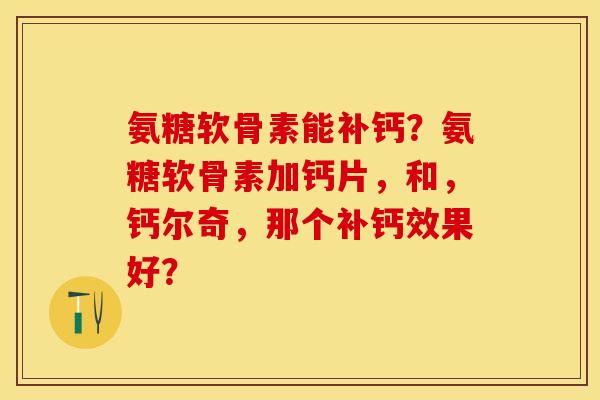 氨糖软骨素能补钙？氨糖软骨素加钙片，和，钙尔奇，那个补钙效果好？