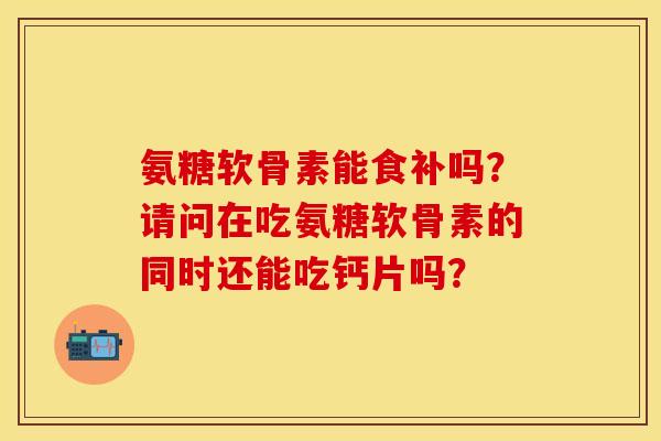 氨糖软骨素能食补吗?请问在吃氨糖软骨素的同时还能吃钙片吗? 氨糖软骨素能食补吗?请问在吃氨糖软骨素的同时还能吃钙片吗?