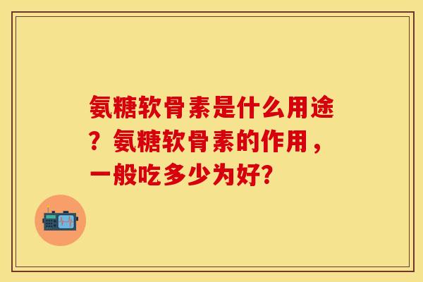 氨糖软骨素是什么用途？氨糖软骨素的作用，一般吃多少为好？
