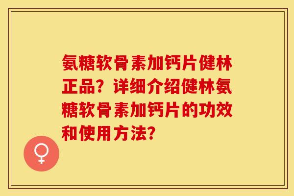 氨糖软骨素加钙片健林正品?详细介绍健林氨糖软骨素加钙片的功效和使用方法? 氨糖软骨素加钙片健林正品?详细介绍健林氨糖软骨素加钙片的功效和使用方法?