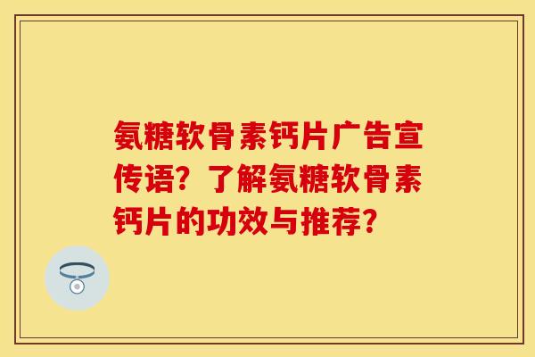氨糖软骨素钙片广告宣传语？了解氨糖软骨素钙片的功效与推荐？