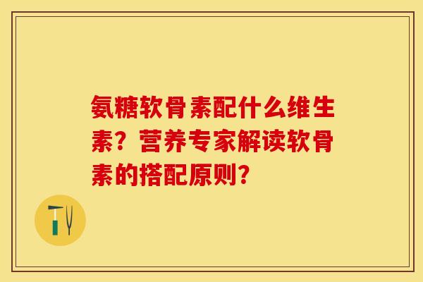 氨糖软骨素配什么维生素?营养专家解读软骨素的搭配原则? 氨糖软骨素配什么维生素?营养专家解读软骨素的搭配原则?