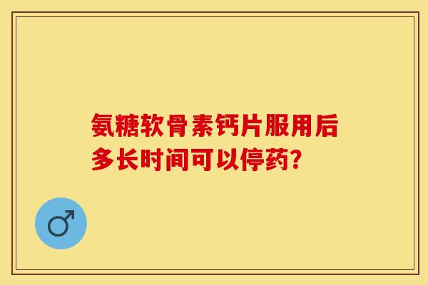 氨糖软骨素钙片服用后多长时间可以停药？