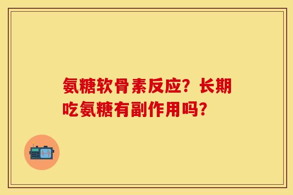 氨糖软骨素反应？长期吃氨糖有副作用吗？