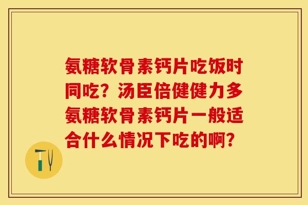 氨糖软骨素钙片吃饭时同吃?汤臣倍健健力多氨糖软骨素钙片一般适合什么情况下吃的啊? 氨糖软骨素钙片吃饭时同吃?汤臣倍健健力多氨糖软骨素钙片一般适合什么情况下吃的啊?