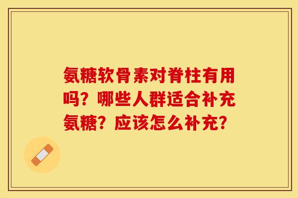 氨糖软骨素对脊柱有用吗?哪些人群适合补充氨糖?应该怎么补充? 氨糖软骨素对脊柱有用吗?哪些人群适合补充氨糖?应该怎么补充?