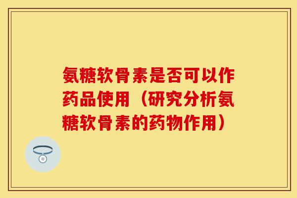 氨糖软骨素是否可以作药品使用（研究分析氨糖软骨素的药物作用）